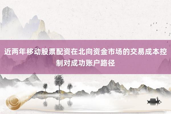 近两年移动股票配资在北向资金市场的交易成本控制对成功账户路径