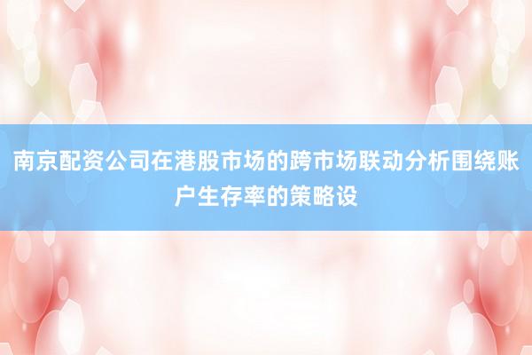 南京配资公司在港股市场的跨市场联动分析围绕账户生存率的策略设
