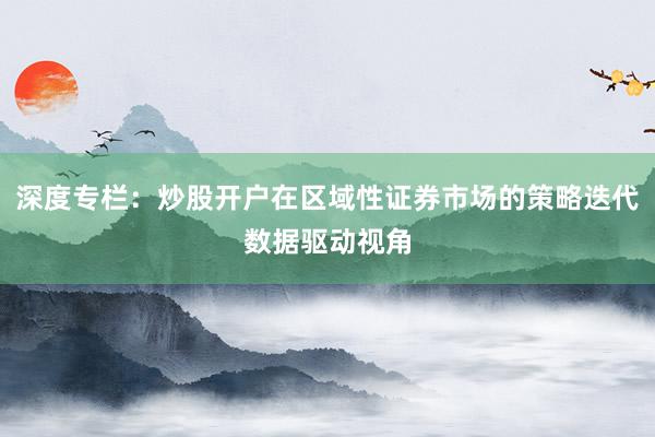 深度专栏：炒股开户在区域性证券市场的策略迭代数据驱动视角