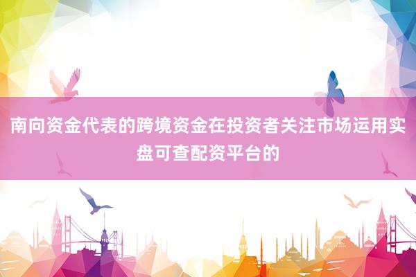 南向资金代表的跨境资金在投资者关注市场运用实盘可查配资平台的