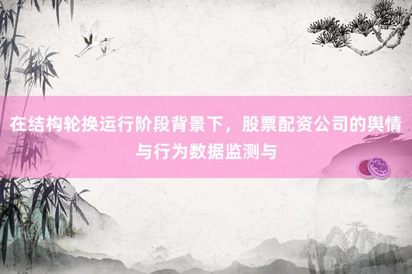 在结构轮换运行阶段背景下，股票配资公司的舆情与行为数据监测与