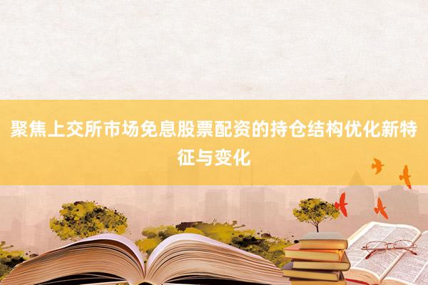 聚焦上交所市场免息股票配资的持仓结构优化新特征与变化
