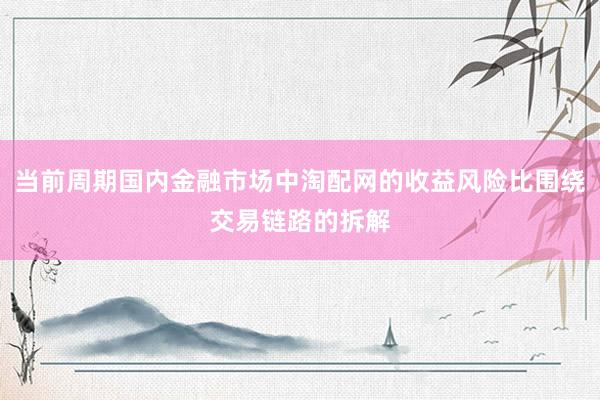 当前周期国内金融市场中淘配网的收益风险比围绕交易链路的拆解