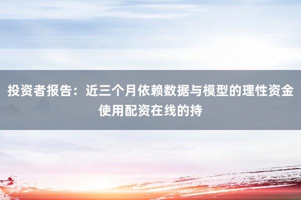 投资者报告：近三个月依赖数据与模型的理性资金使用配资在线的持
