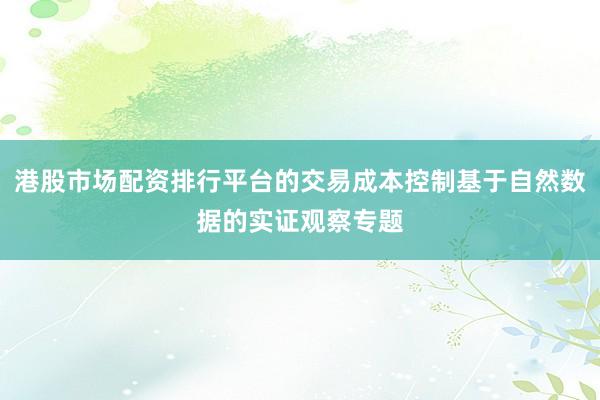 港股市场配资排行平台的交易成本控制基于自然数据的实证观察专题