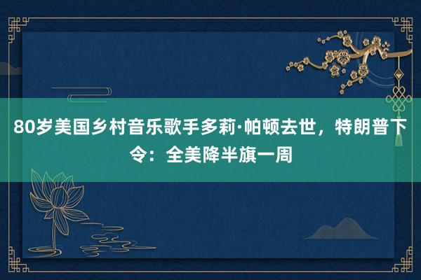 80岁美国乡村音乐歌手多莉·帕顿去世,特朗普下令:全美降半旗一周