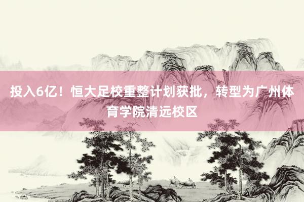 投入6亿！恒大足校重整计划获批，转型为广州体育学院清远校区