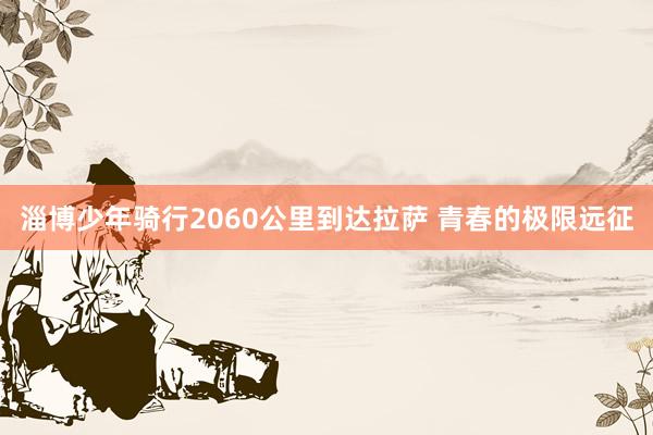 淄博少年骑行2060公里到达拉萨 青春的极限远征