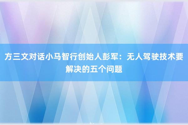 方三文对话小马智行创始人彭军:无人驾驶技术要解决的五个问题
