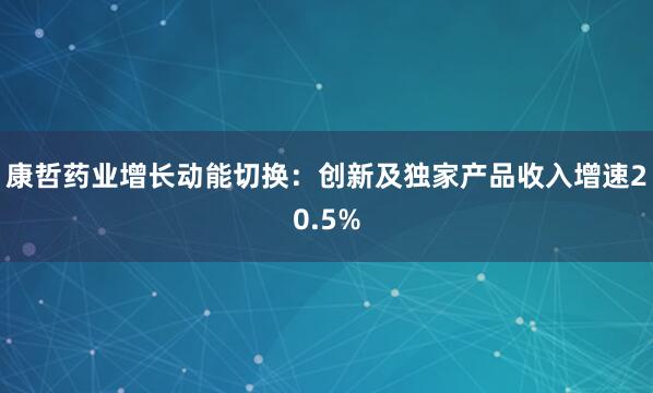 康哲药业增长动能切换:创新及独家产品收入增速20.5%