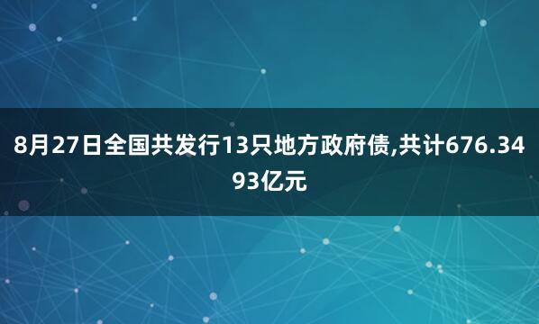 8月27日全国共发行13只地方政府债,共计676.3493亿元