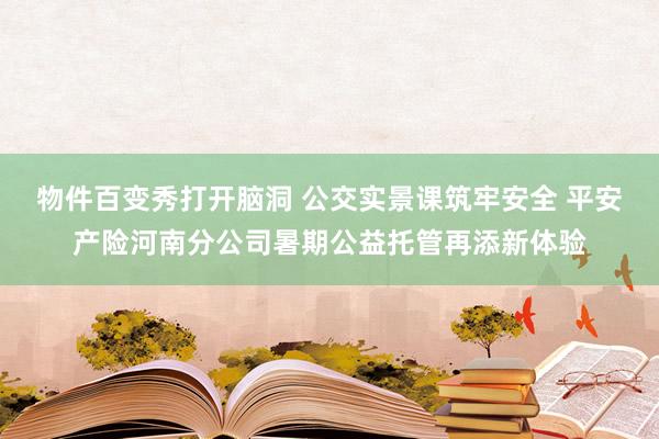 物件百变秀打开脑洞 公交实景课筑牢安全 平安产险河南分公司暑期公益托管再添新体验