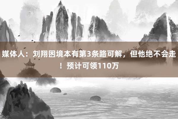 媒体人：刘翔困境本有第3条路可解，但他绝不会走！预计可领110万