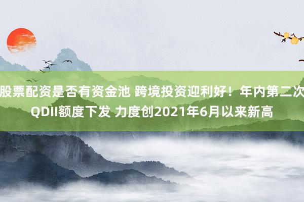 股票配资是否有资金池 跨境投资迎利好！年内第二次QDII额度下发 力度创2021年6月以来新高
