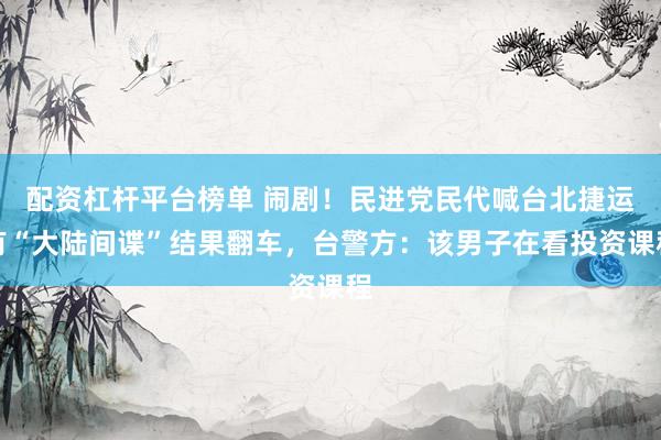 配资杠杆平台榜单 闹剧！民进党民代喊台北捷运有“大陆间谍”结果翻车，台警方：该男子在看投资课程