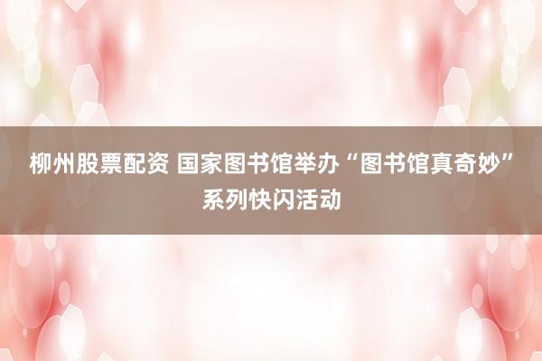 柳州股票配资 国家图书馆举办“图书馆真奇妙”系列快闪活动