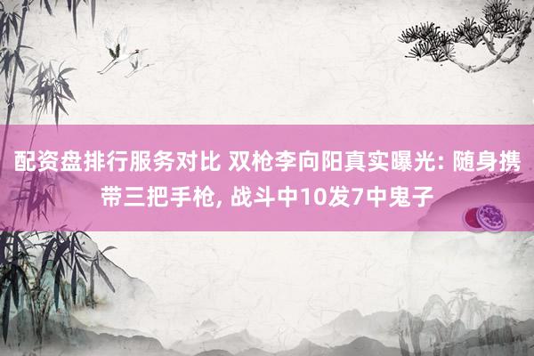 配资盘排行服务对比 双枪李向阳真实曝光: 随身携带三把手枪, 战斗中10发7中鬼子