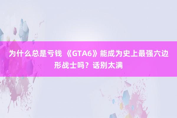 为什么总是亏钱 《GTA6》能成为史上最强六边形战士吗？话别太满