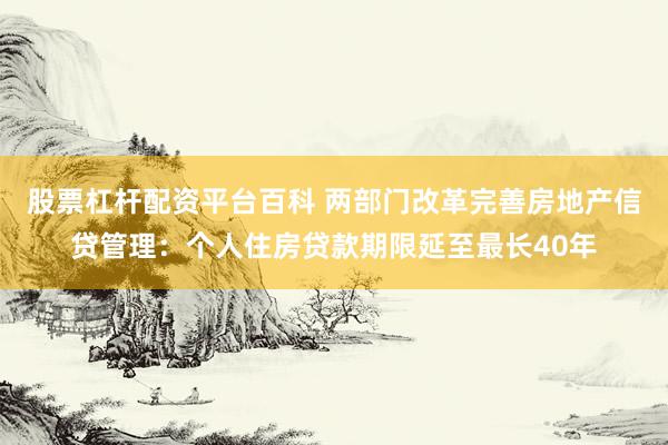 股票杠杆配资平台百科 两部门改革完善房地产信贷管理：个人住房贷款期限延至最长40年