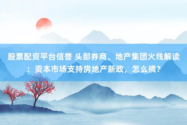 股票配资平台信誉 头部券商、地产集团火线解读：资本市场支持房地产新政，怎么搞？