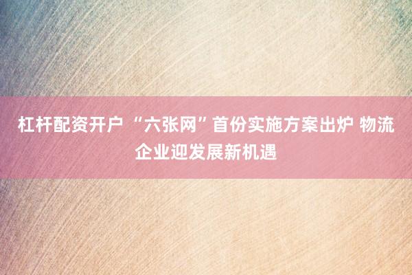 杠杆配资开户 “六张网”首份实施方案出炉 物流企业迎发展新机遇