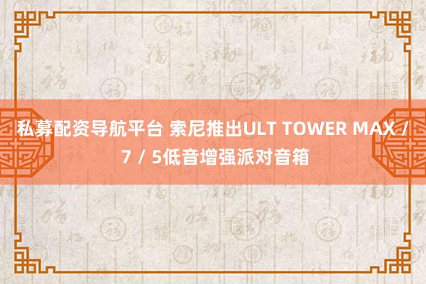 私募配资导航平台 索尼推出ULT TOWER MAX / 7 / 5低音增强派对音箱
