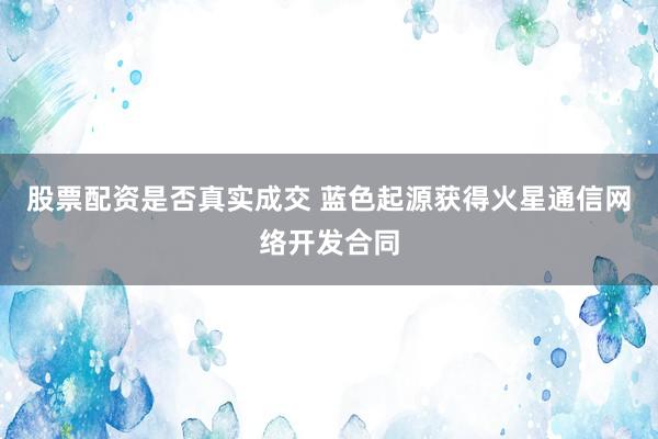 股票配资是否真实成交 蓝色起源获得火星通信网络开发合同