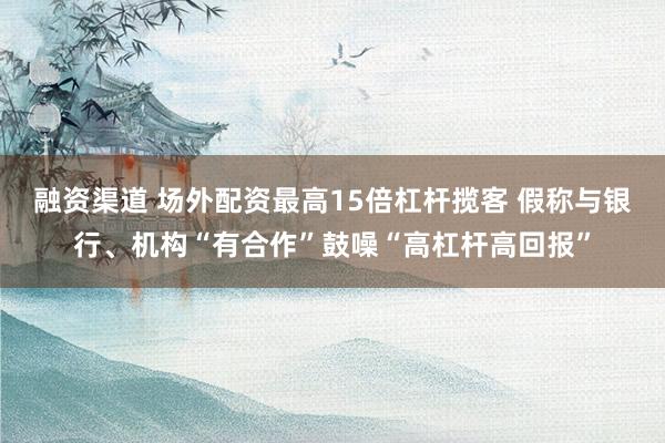 融资渠道 场外配资最高15倍杠杆揽客 假称与银行、机构“有合作”鼓噪“高杠杆高回报”