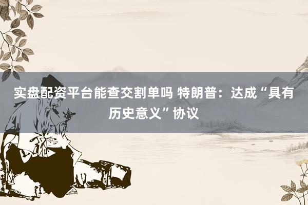 实盘配资平台能查交割单吗 特朗普：达成“具有历史意义”协议