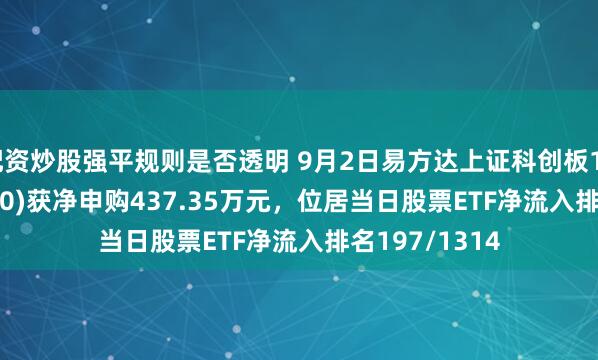 配资炒股强平规则是否透明 9月2日易方达上证科创板100ETF(588210)获净申购437.35万元，位居当日股票ETF净流入排名197/1314