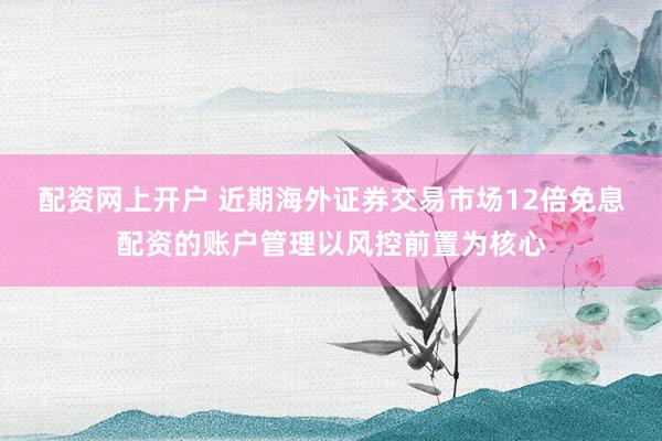 配资网上开户 近期海外证券交易市场12倍免息配资的账户管理以风控前置为核心