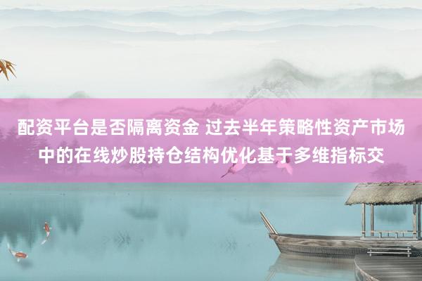 配资平台是否隔离资金 过去半年策略性资产市场中的在线炒股持仓结构优化基于多维指标交
