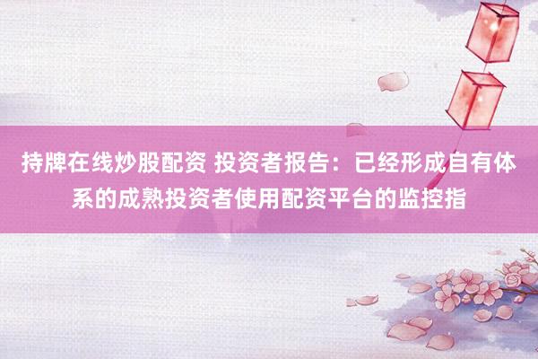 持牌在线炒股配资 投资者报告：已经形成自有体系的成熟投资者使用配资平台的监控指