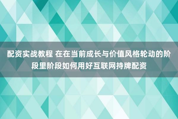 配资实战教程 在在当前成长与价值风格轮动的阶段里阶段如何用好互联网持牌配资