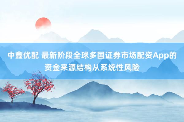 中鑫优配 最新阶段全球多国证券市场配资App的资金来源结构从系统性风险