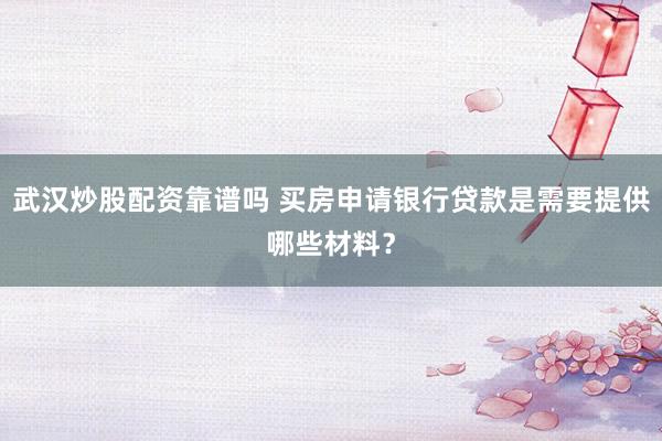 武汉炒股配资靠谱吗 买房申请银行贷款是需要提供哪些材料？
