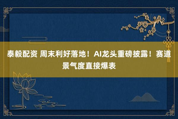 泰毅配资 周末利好落地！AI龙头重磅披露！赛道景气度直接爆表