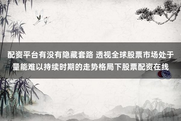 配资平台有没有隐藏套路 透视全球股票市场处于量能难以持续时期的走势格局下股票配资在线