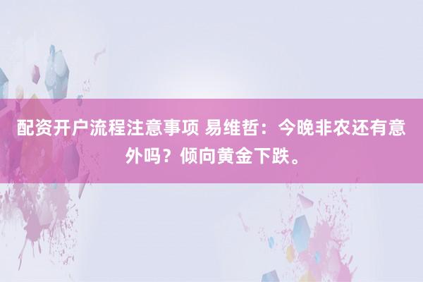 配资开户流程注意事项 易维哲:今晚非农还有意外吗?倾向黄金下跌。