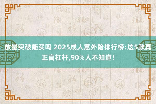放量突破能买吗 2025成人意外险排行榜:这5款真正高杠杆,90%人不知道!