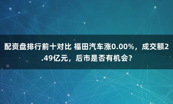 配资盘排行前十对比 福田汽车涨0.00%，成交额2.49亿元，后市是否有机会？
