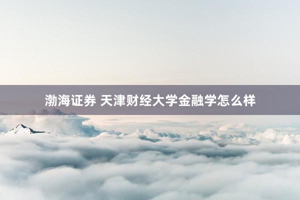 渤海证券 天津财经大学金融学怎么样
