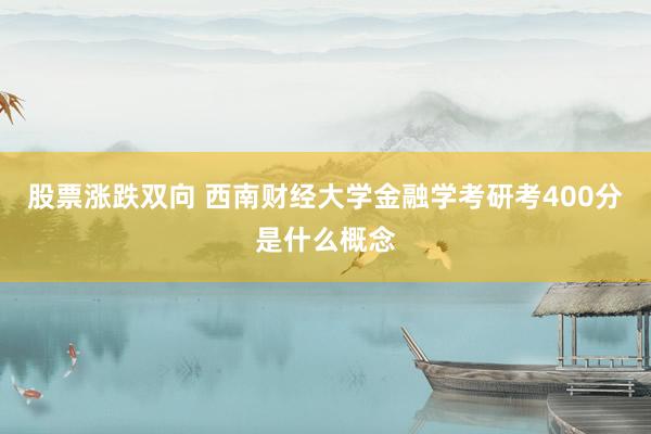 股票涨跌双向 西南财经大学金融学考研考400分是什么概念