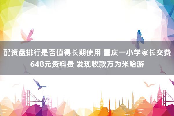 配资盘排行是否值得长期使用 重庆一小学家长交费648元资料费 发现收款方为米哈游