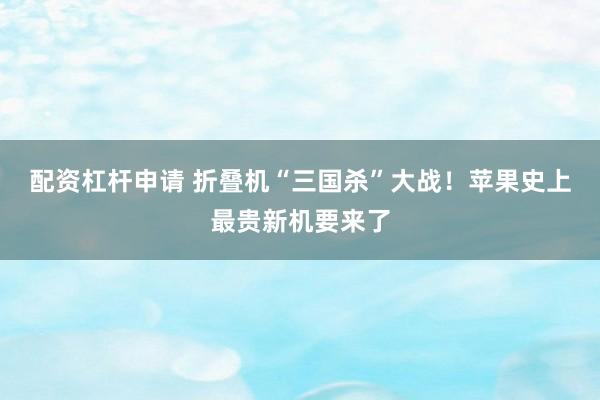 配资杠杆申请 折叠机“三国杀”大战！苹果史上最贵新机要来了