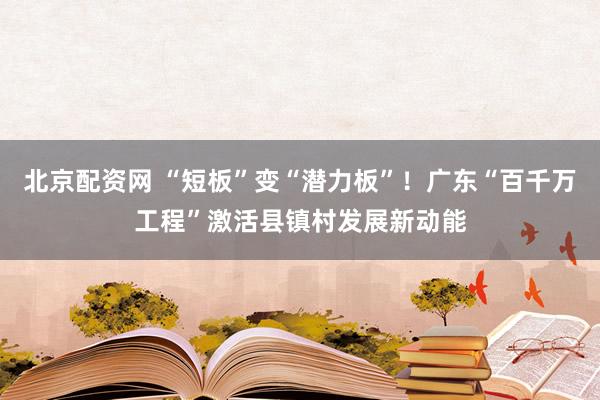 北京配资网 “短板”变“潜力板”!广东“百千万工程”激活县镇村发展新动能