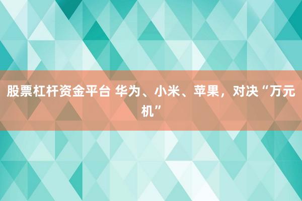 股票杠杆资金平台 华为、小米、苹果，对决“万元机”