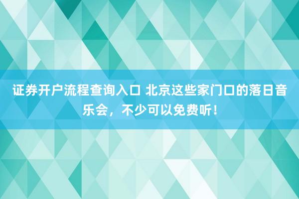 证券开户流程查询入口 北京这些家门口的落日音乐会，不少可以免费听！