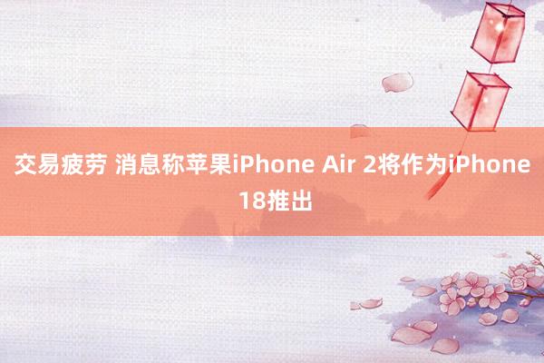 交易疲劳 消息称苹果iPhone Air 2将作为iPhone 18推出