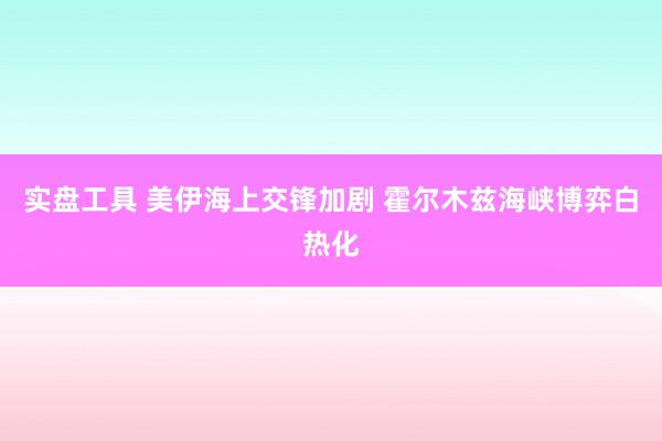 实盘工具 美伊海上交锋加剧 霍尔木兹海峡博弈白热化